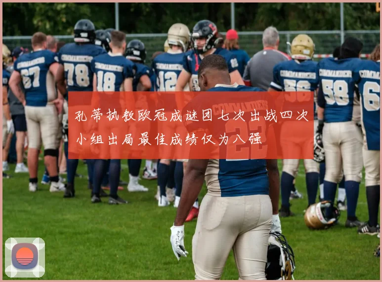 孔蒂执教欧冠成谜团七次出战四次小组出局最佳成绩仅为八强