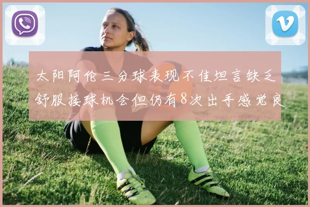 太阳阿伦三分球表现不佳坦言缺乏舒服接球机会但仍有8次出手感觉良好