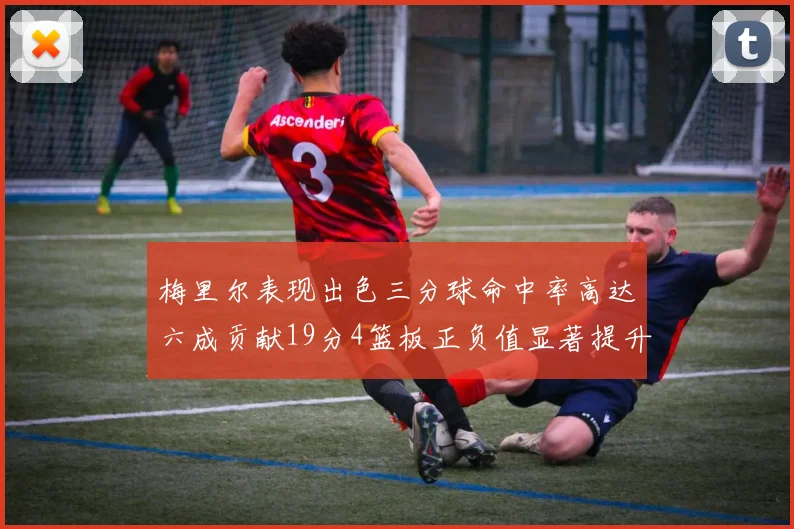 梅里尔表现出色三分球命中率高达六成贡献19分4篮板正负值显著提升