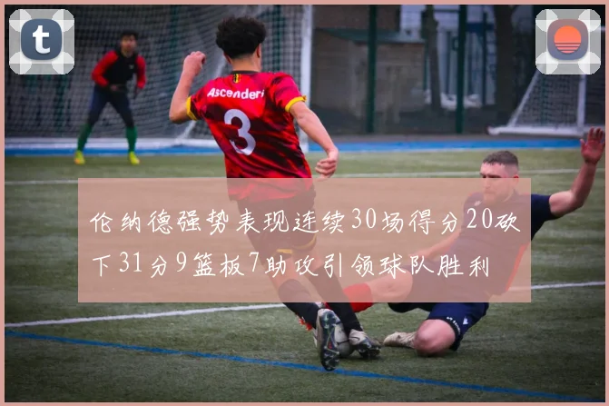 伦纳德强势表现连续30场得分20砍下31分9篮板7助攻引领球队胜利