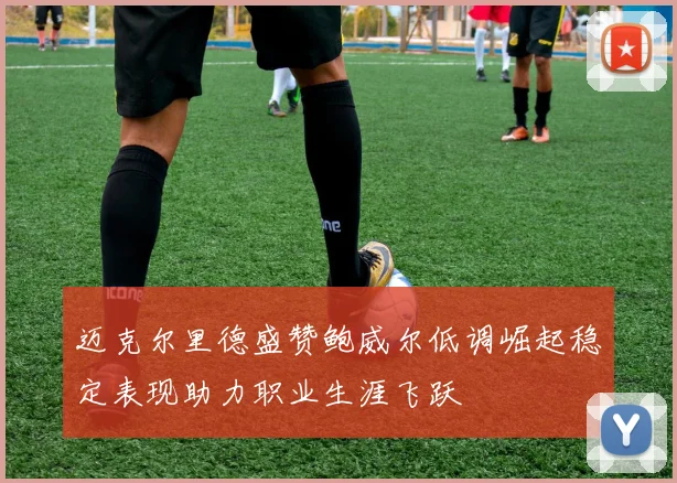 迈克尔里德盛赞鲍威尔低调崛起稳定表现助力职业生涯飞跃