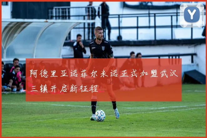 阿德里亚诺菲尔米诺正式加盟武汉三镇开启新征程