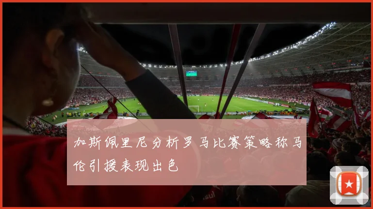 加斯佩里尼分析罗马比赛策略称马伦引援表现出色