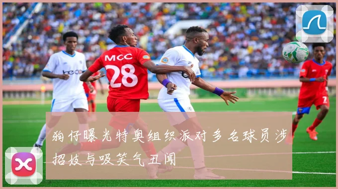 狗仔曝光特奥组织派对多名球员涉招妓与吸笑气丑闻