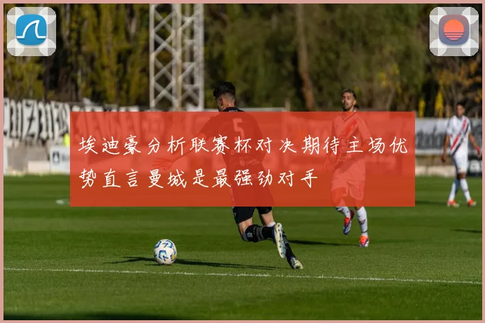埃迪豪分析联赛杯对决期待主场优势直言曼城是最强劲对手