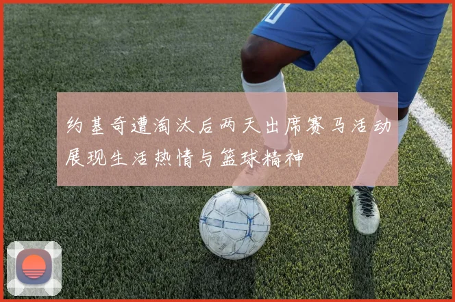 约基奇遭淘汰后两天出席赛马活动展现生活热情与篮球精神