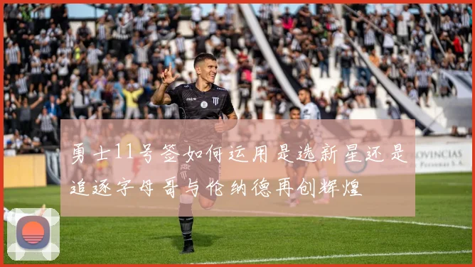 勇士11号签如何运用是选新星还是追逐字母哥与伦纳德再创辉煌