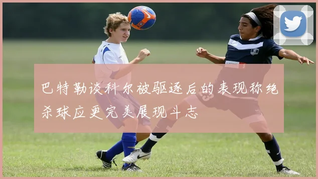 巴特勒谈科尔被驱逐后的表现称绝杀球应更完美展现斗志