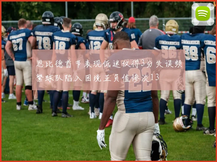 恩比德首节表现低迷仅得3分失误频繁球队陷入困境正负值惨淡13