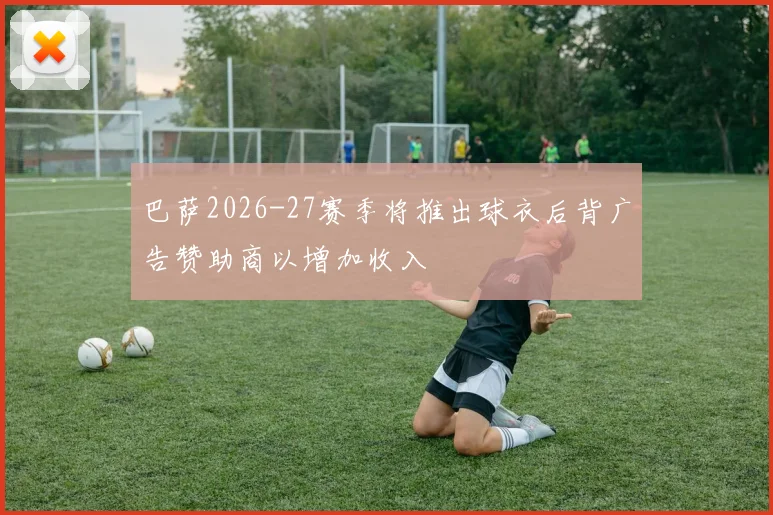 巴萨2026-27赛季将推出球衣后背广告赞助商以增加收入