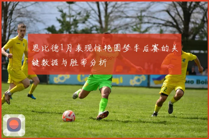恩比德1月表现惊艳圆梦季后赛的关键数据与胜率分析