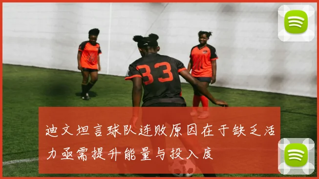 迪文坦言球队连败原因在于缺乏活力亟需提升能量与投入度