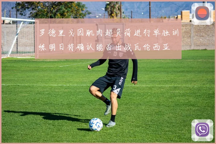 罗德里戈因肌肉超负荷进行单独训练明日将确认能否出战瓦伦西亚
