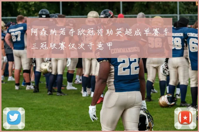 阿森纳若夺欧冠将助英超成单赛季三冠联赛仅次于意甲